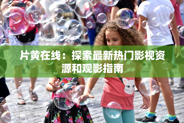 片黄在线：探索最新热门影视资源和观影指南