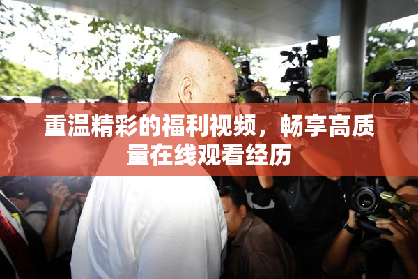 重温精彩的福利视频，畅享高质量在线观看经历