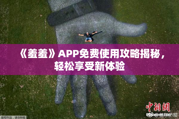 《羞羞》APP免费使用攻略揭秘，轻松享受新体验