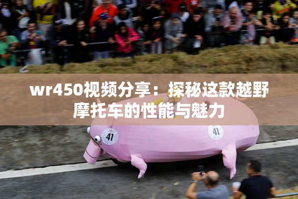 wr450视频分享：探秘这款越野摩托车的性能与魅力