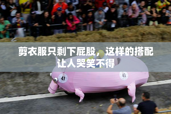 剪衣服只剩下屁股，这样的搭配让人哭笑不得