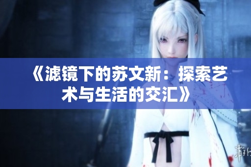 《滤镜下的苏文新：探索艺术与生活的交汇》