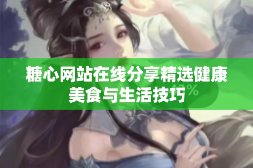 糖心网站在线分享精选健康美食与生活技巧