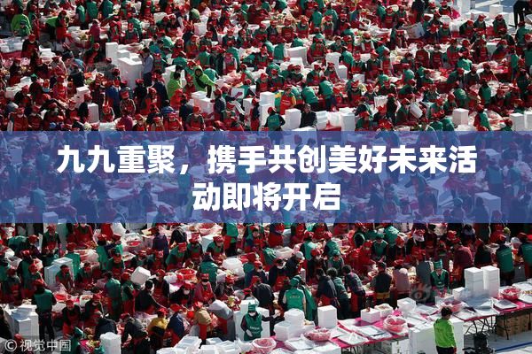 九九重聚，携手共创美好未来活动即将开启