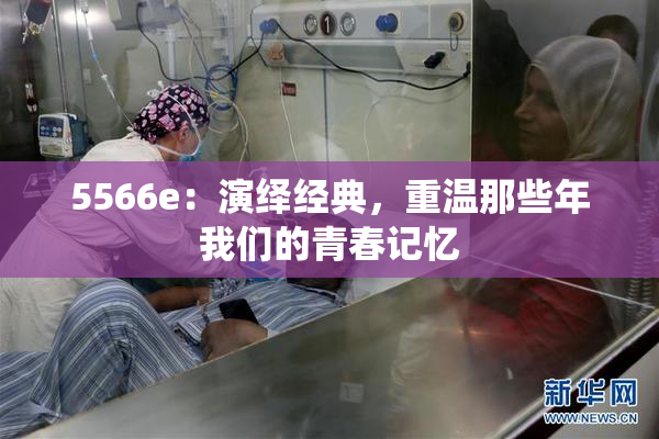 5566e：演绎经典，重温那些年我们的青春记忆