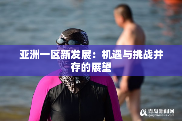 亚洲一区新发展：机遇与挑战并存的展望