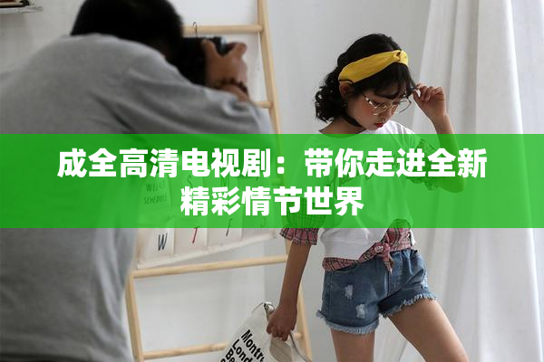 成全高清电视剧：带你走进全新精彩情节世界