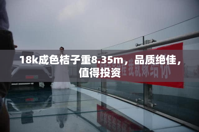 18k成色桔子重8.35m，品质绝佳，值得投资