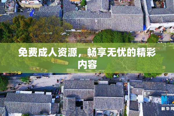 免费成人资源，畅享无忧的精彩内容