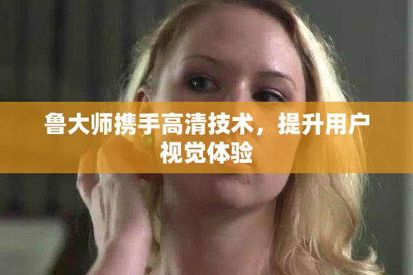 鲁大师携手高清技术，提升用户视觉体验