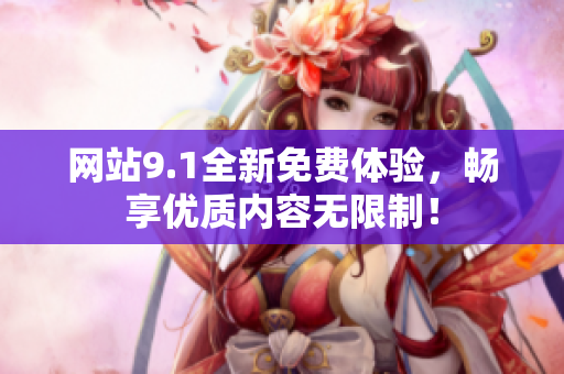 网站9.1全新免费体验，畅享优质内容无限制！