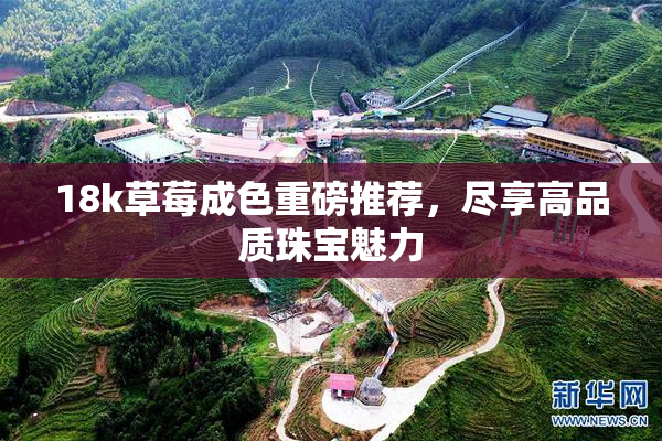 18k草莓成色重磅推荐，尽享高品质珠宝魅力