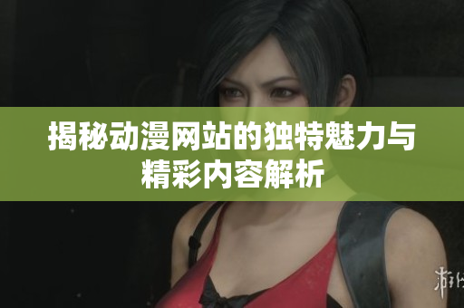 揭秘动漫网站的独特魅力与精彩内容解析