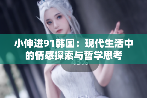 小伸进91韩国：现代生活中的情感探索与哲学思考