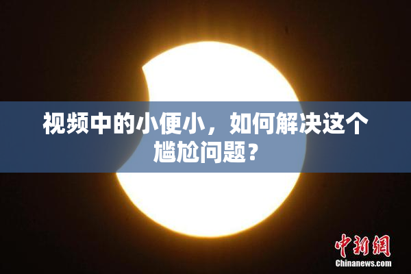 视频中的小便小，如何解决这个尴尬问题？