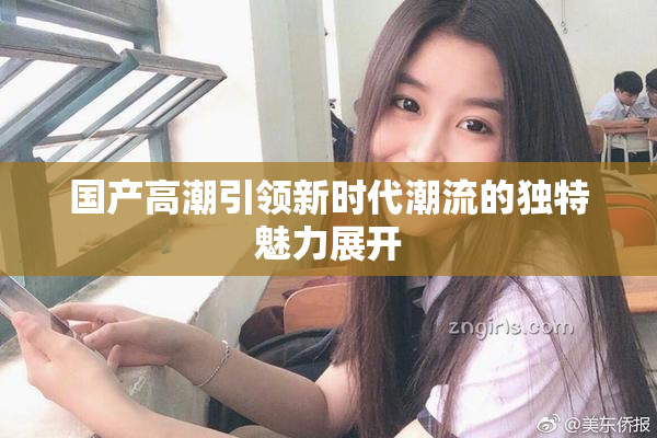 国产高潮引领新时代潮流的独特魅力展开