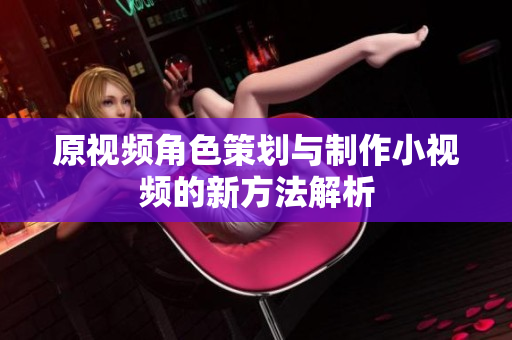 原视频角色策划与制作小视频的新方法解析