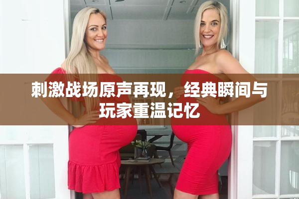 刺激战场原声再现，经典瞬间与玩家重温记忆