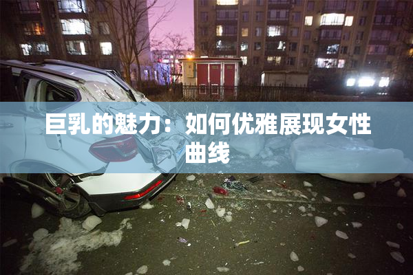巨乳的魅力：如何优雅展现女性曲线