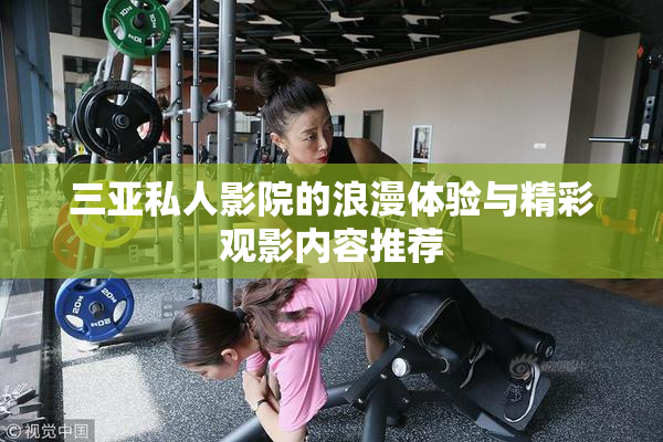 三亚私人影院的浪漫体验与精彩观影内容推荐