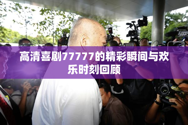 高清喜剧77777的精彩瞬间与欢乐时刻回顾