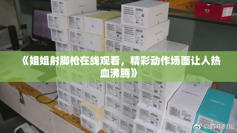 《姐姐射脚枪在线观看，精彩动作场面让人热血沸腾》