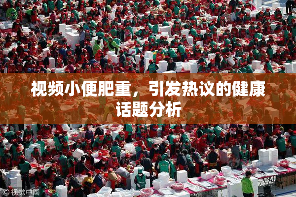 视频小便肥重，引发热议的健康话题分析