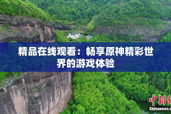 精品在线观看：畅享原神精彩世界的游戏体验