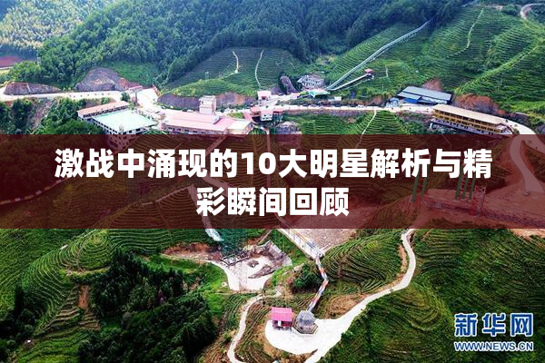 激战中涌现的10大明星解析与精彩瞬间回顾