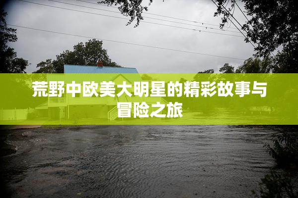 荒野中欧美大明星的精彩故事与冒险之旅