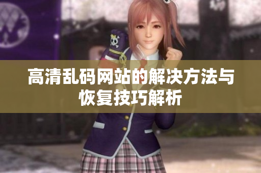 高清乱码网站的解决方法与恢复技巧解析