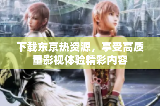 下载东京热资源，享受高质量影视体验精彩内容