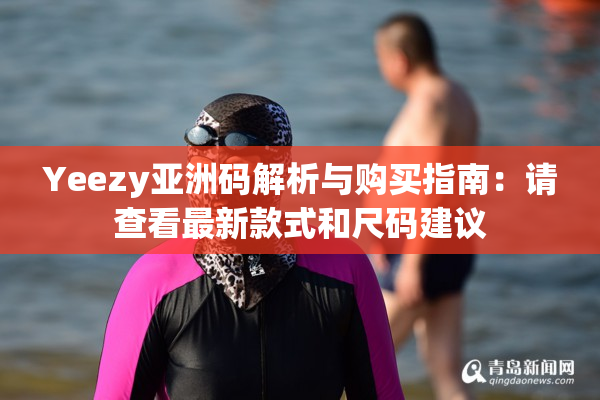 Yeezy亚洲码解析与购买指南：请查看最新款式和尺码建议