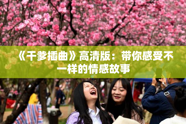 《干爹插曲》高清版：带你感受不一样的情感故事