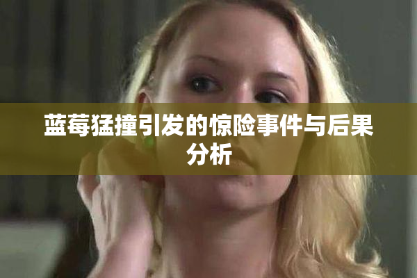蓝莓猛撞引发的惊险事件与后果分析