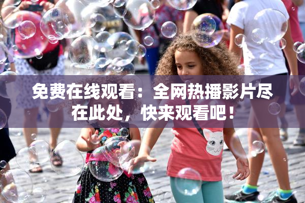免费在线观看：全网热播影片尽在此处，快来观看吧！