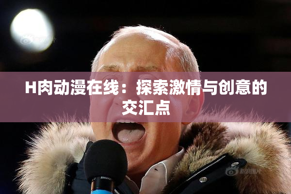 H肉动漫在线：探索激情与创意的交汇点