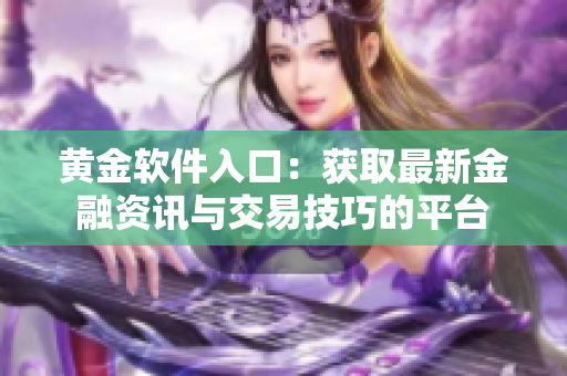 黄金软件入口：获取最新金融资讯与交易技巧的平台