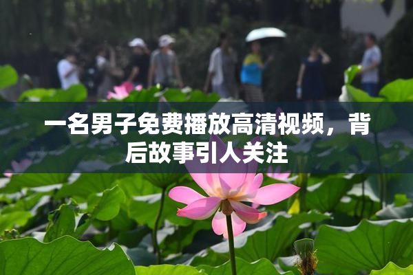 一名男子免费播放高清视频，背后故事引人关注