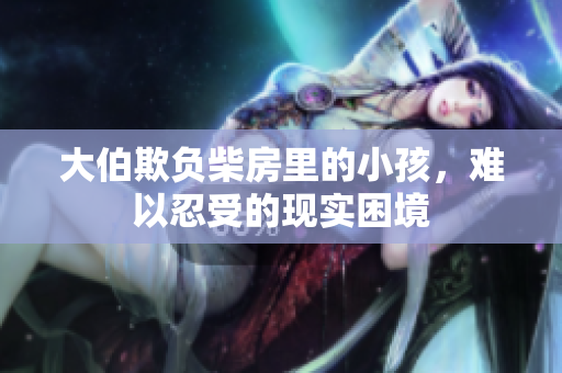 大伯欺负柴房里的小孩，难以忍受的现实困境