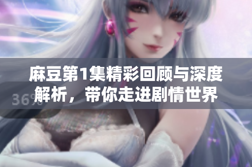 麻豆第1集精彩回顾与深度解析，带你走进剧情世界
