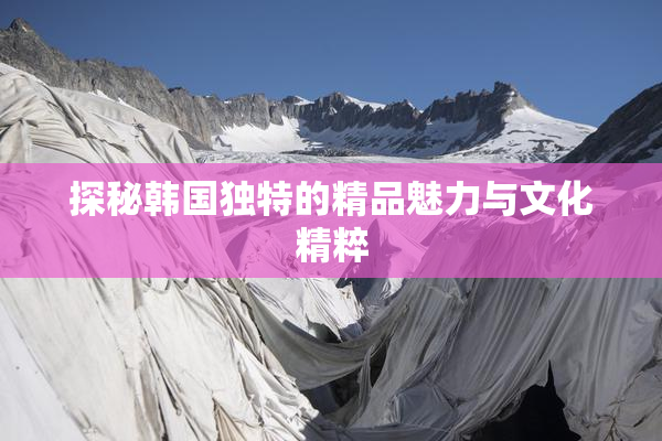 探秘韩国独特的精品魅力与文化精粹