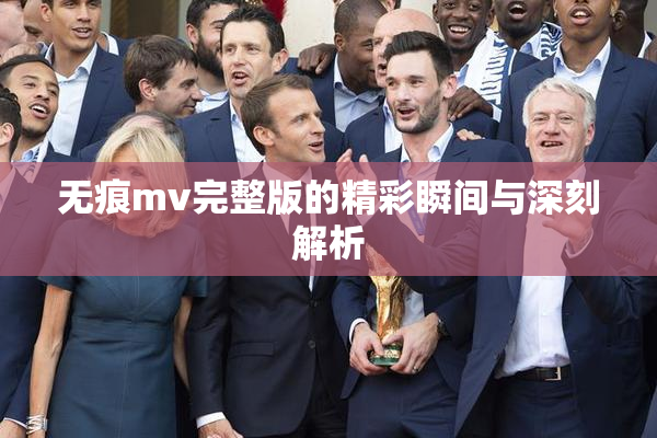 无痕mv完整版的精彩瞬间与深刻解析