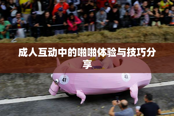成人互动中的啪啪体验与技巧分享