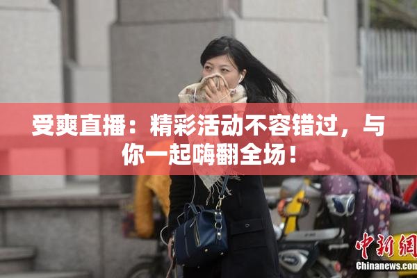 受爽直播：精彩活动不容错过，与你一起嗨翻全场！