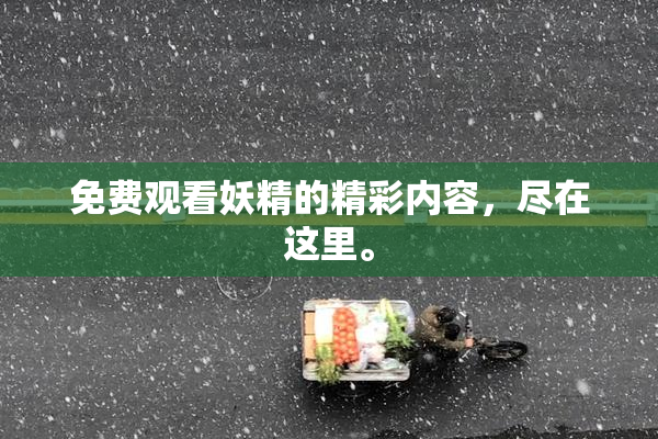 免费观看妖精的精彩内容，尽在这里。