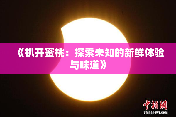《扒开蜜桃：探索未知的新鲜体验与味道》