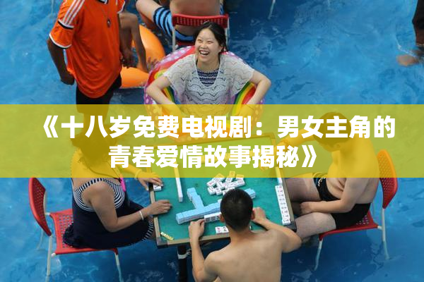 《十八岁免费电视剧：男女主角的青春爱情故事揭秘》