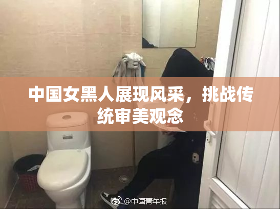 中国女黑人展现风采，挑战传统审美观念