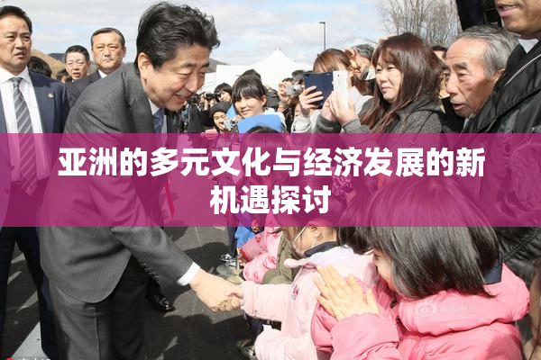 亚洲的多元文化与经济发展的新机遇探讨